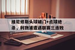 关于维尼修斯头球破门+点球绝杀，利物浦遭遇联赛三连败的信息