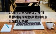VAR判罚再引争议，多特蒙德对阵维尼修斯裁判判点引发巨大争议的简单介绍