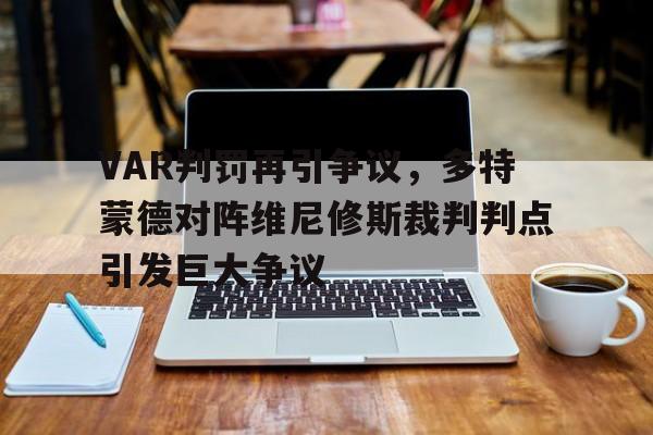 VAR判罚再引争议，多特蒙德对阵维尼修斯裁判判点引发巨大争议的简单介绍